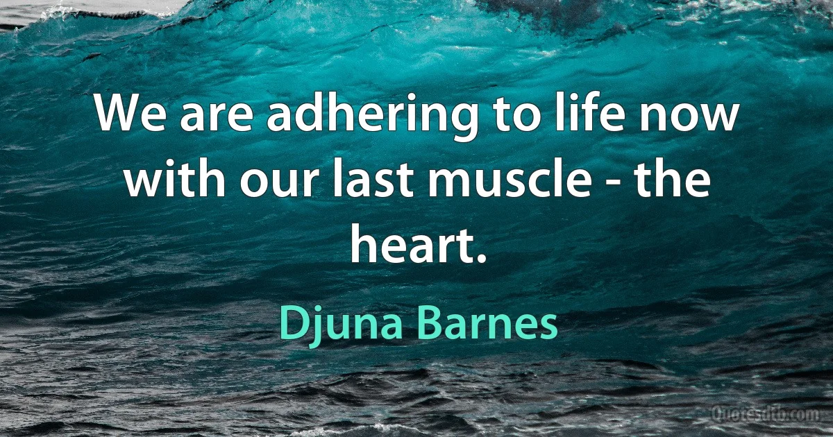 We are adhering to life now with our last muscle - the heart. (Djuna Barnes)