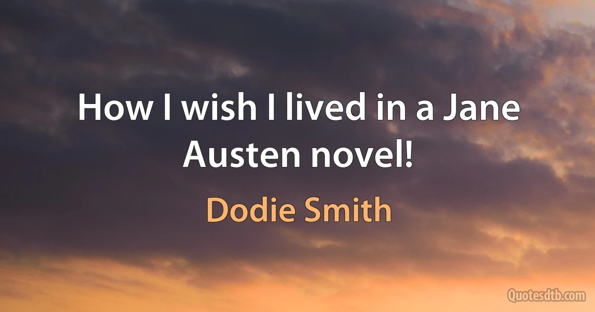 How I wish I lived in a Jane Austen novel! (Dodie Smith)