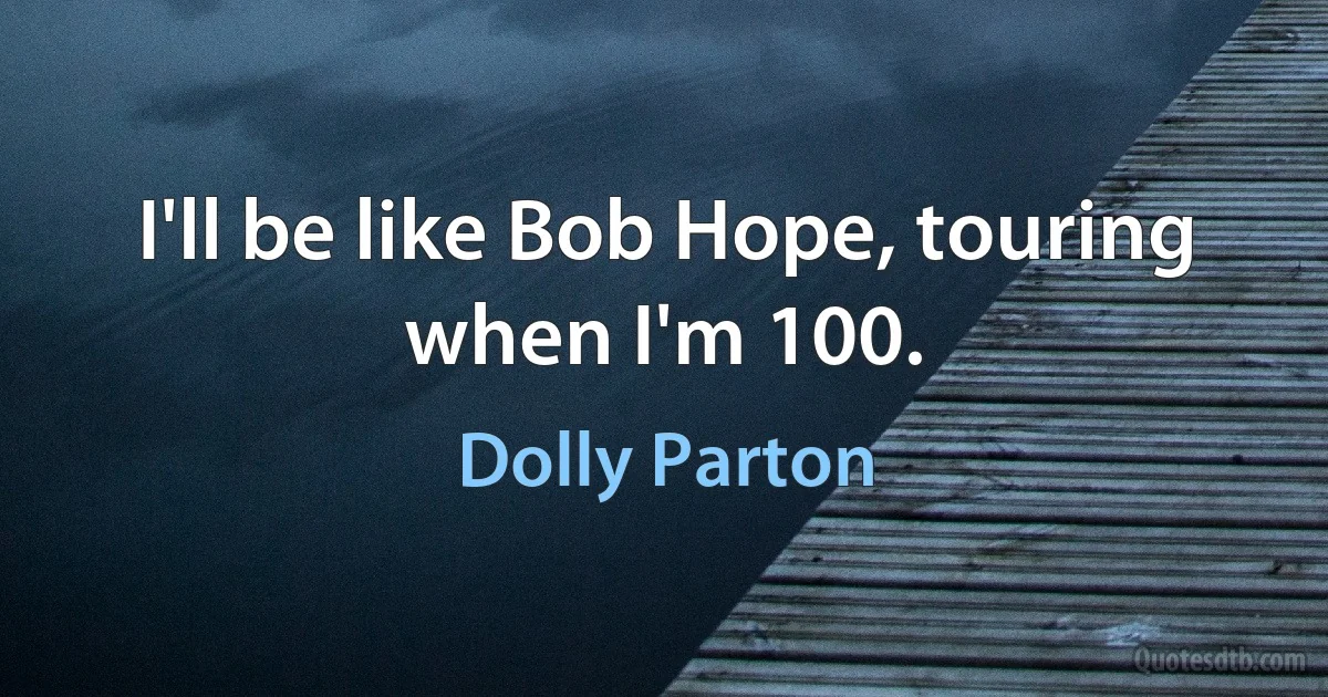 I'll be like Bob Hope, touring when I'm 100. (Dolly Parton)