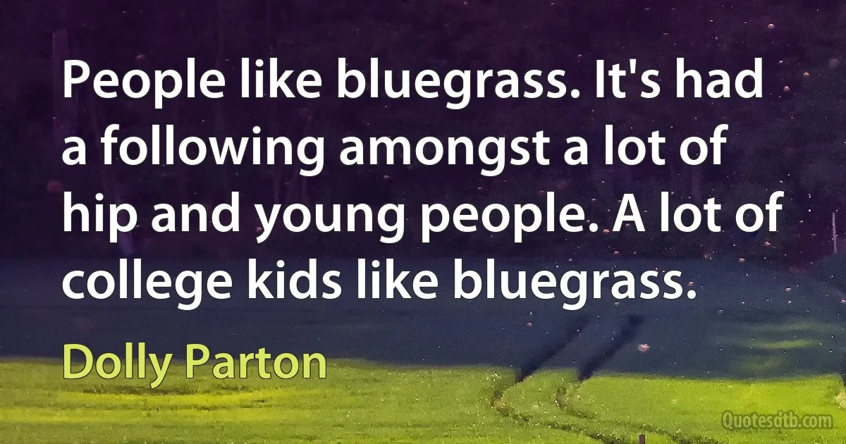 People like bluegrass. It's had a following amongst a lot of hip and young people. A lot of college kids like bluegrass. (Dolly Parton)