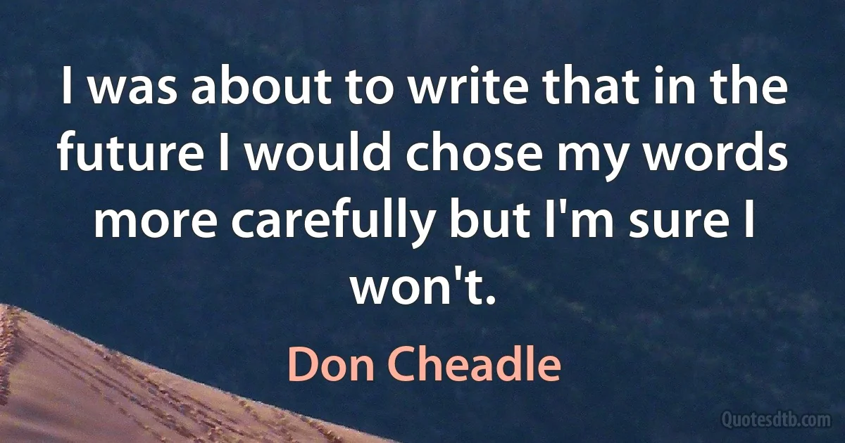 I was about to write that in the future I would chose my words more carefully but I'm sure I won't. (Don Cheadle)