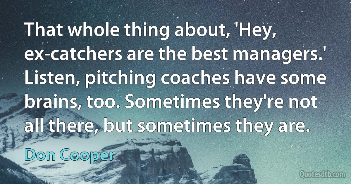 That whole thing about, 'Hey, ex-catchers are the best managers.' Listen, pitching coaches have some brains, too. Sometimes they're not all there, but sometimes they are. (Don Cooper)