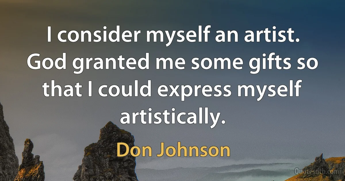 I consider myself an artist. God granted me some gifts so that I could express myself artistically. (Don Johnson)