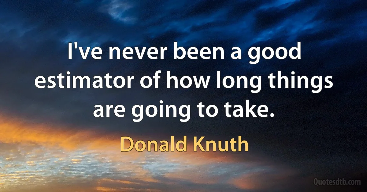 I've never been a good estimator of how long things are going to take. (Donald Knuth)