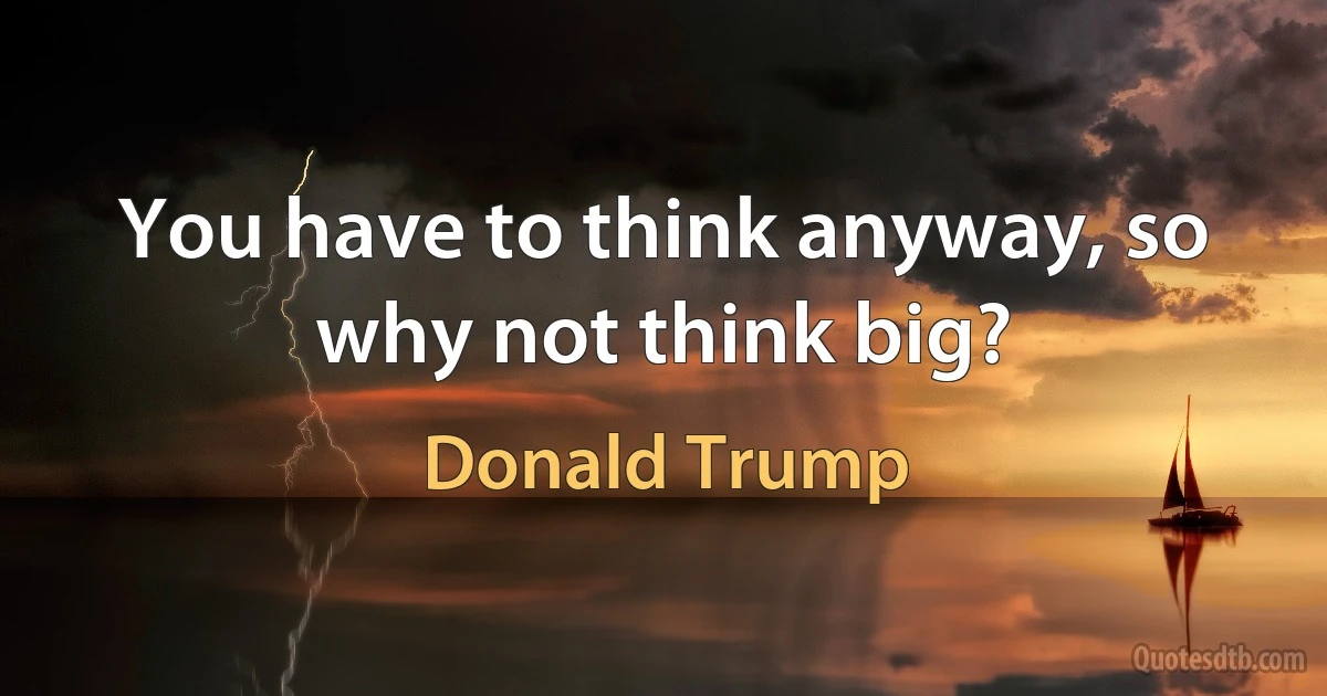 You have to think anyway, so why not think big? (Donald Trump)