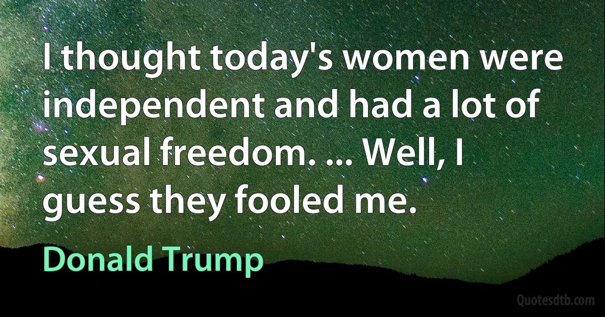 I thought today's women were independent and had a lot of sexual freedom. ... Well, I guess they fooled me. (Donald Trump)