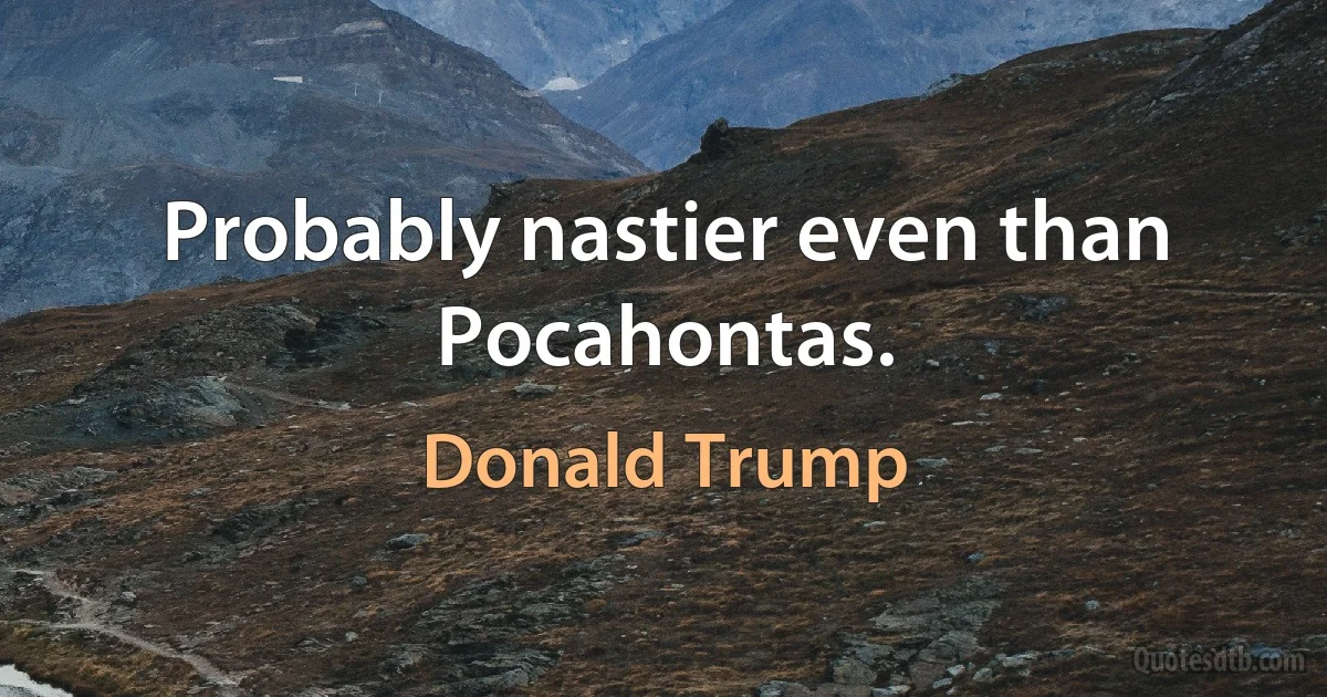 Probably nastier even than Pocahontas. (Donald Trump)