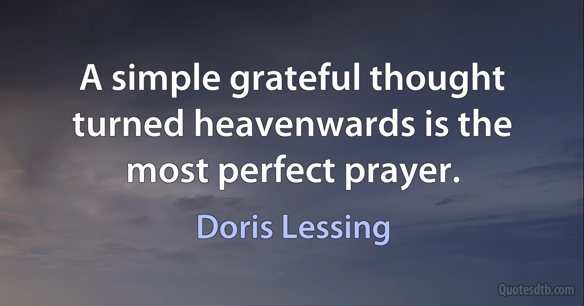 A simple grateful thought turned heavenwards is the most perfect prayer. (Doris Lessing)