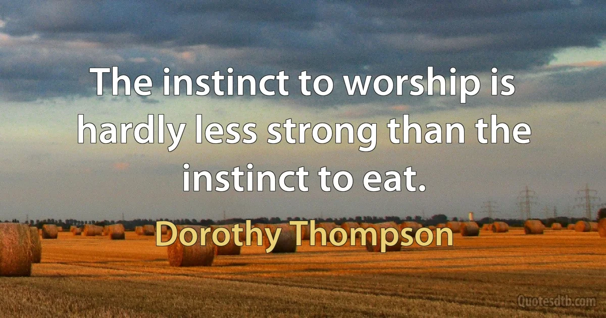 The instinct to worship is hardly less strong than the instinct to eat. (Dorothy Thompson)