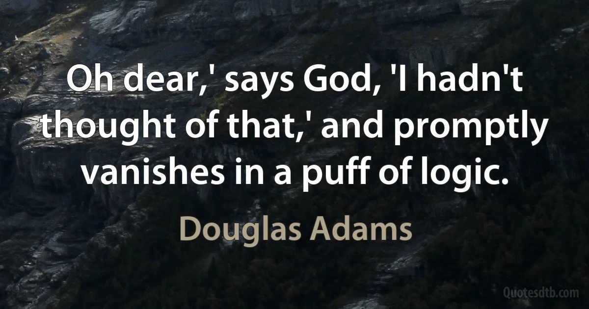 Oh dear,' says God, 'I hadn't thought of that,' and promptly vanishes in a puff of logic. (Douglas Adams)