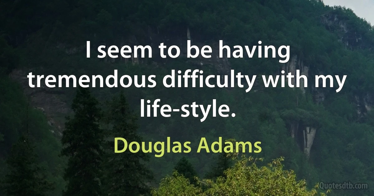 I seem to be having tremendous difficulty with my life-style. (Douglas Adams)