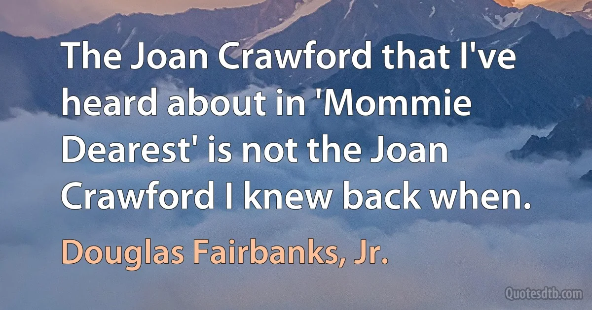 The Joan Crawford that I've heard about in 'Mommie Dearest' is not the Joan Crawford I knew back when. (Douglas Fairbanks, Jr.)