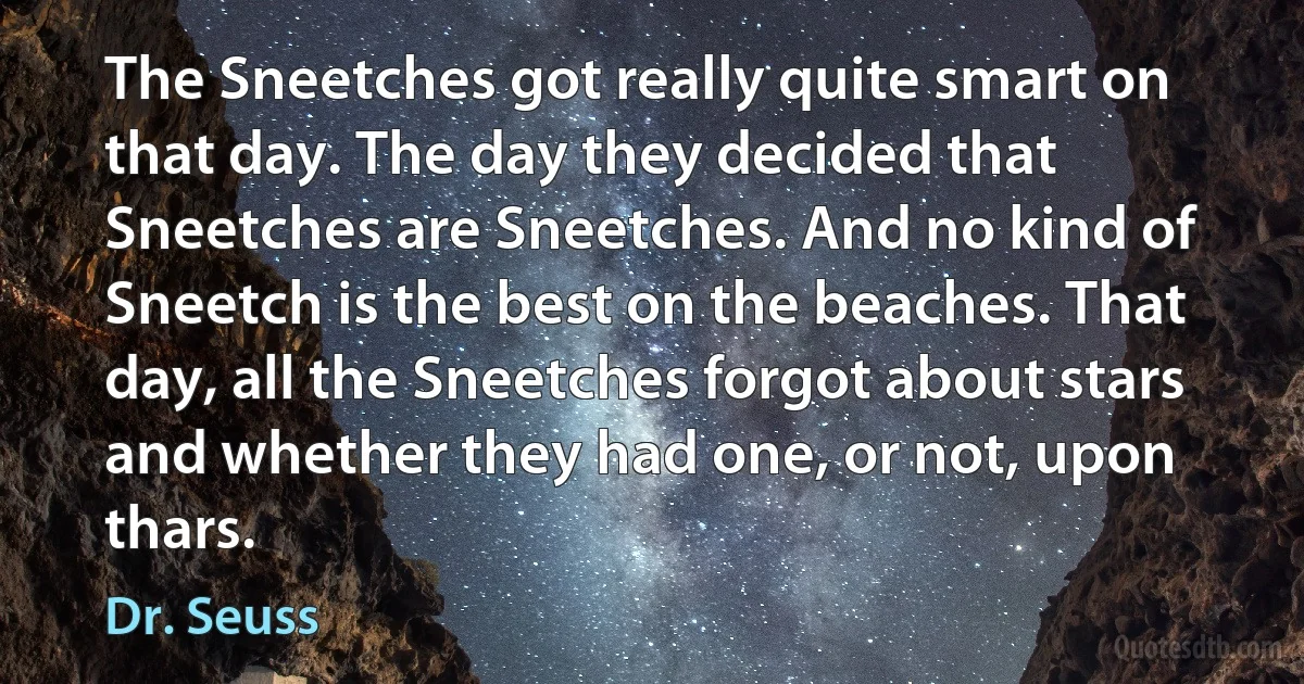 The Sneetches got really quite smart on that day. The day they decided that Sneetches are Sneetches. And no kind of Sneetch is the best on the beaches. That day, all the Sneetches forgot about stars and whether they had one, or not, upon thars. (Dr. Seuss)