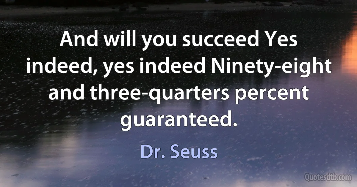 And will you succeed Yes indeed, yes indeed Ninety-eight and three-quarters percent guaranteed. (Dr. Seuss)