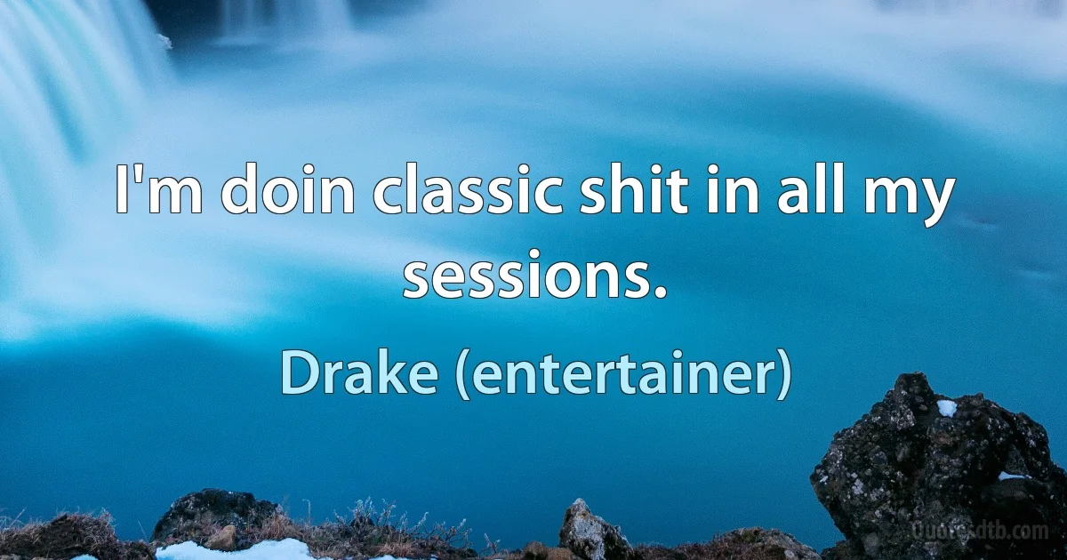 I'm doin classic shit in all my sessions. (Drake (entertainer))