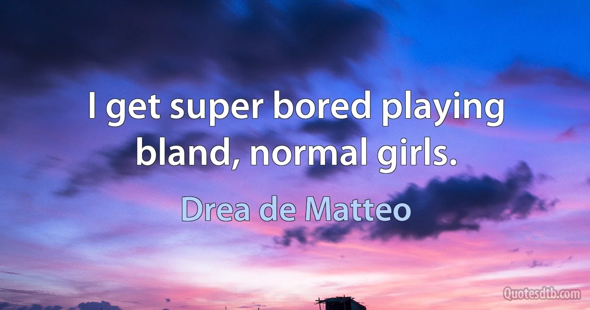 I get super bored playing bland, normal girls. (Drea de Matteo)