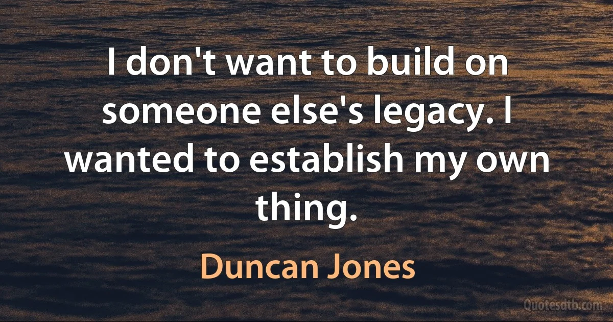 I don't want to build on someone else's legacy. I wanted to establish my own thing. (Duncan Jones)