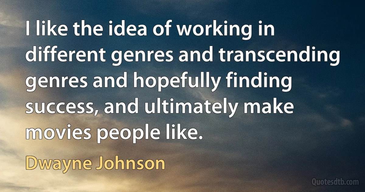 I like the idea of working in different genres and transcending genres and hopefully finding success, and ultimately make movies people like. (Dwayne Johnson)