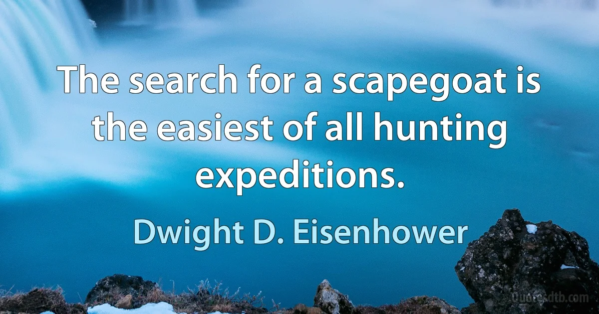 The search for a scapegoat is the easiest of all hunting expeditions. (Dwight D. Eisenhower)