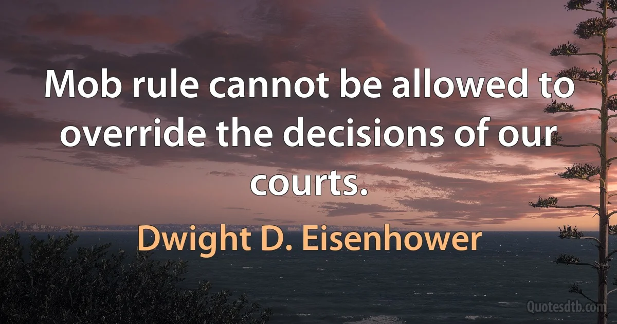 Mob rule cannot be allowed to override the decisions of our courts. (Dwight D. Eisenhower)