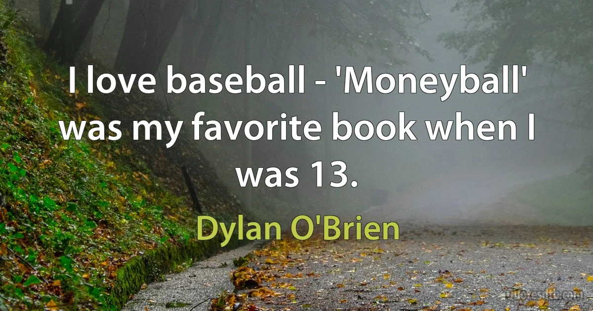 I love baseball - 'Moneyball' was my favorite book when I was 13. (Dylan O'Brien)