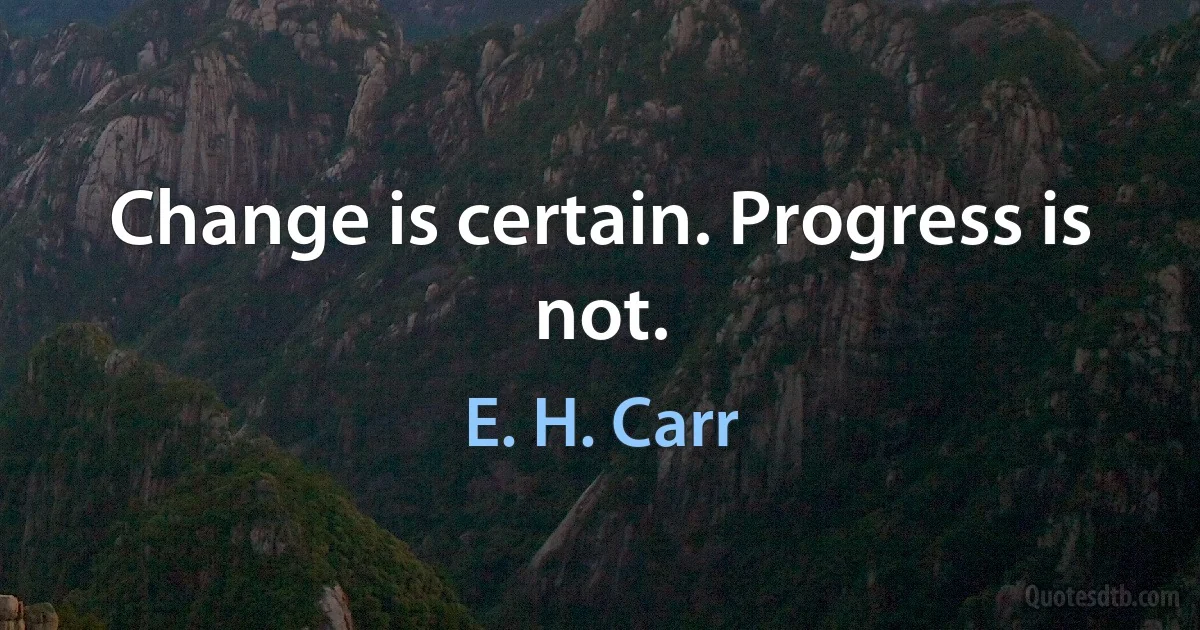 Change is certain. Progress is not. (E. H. Carr)