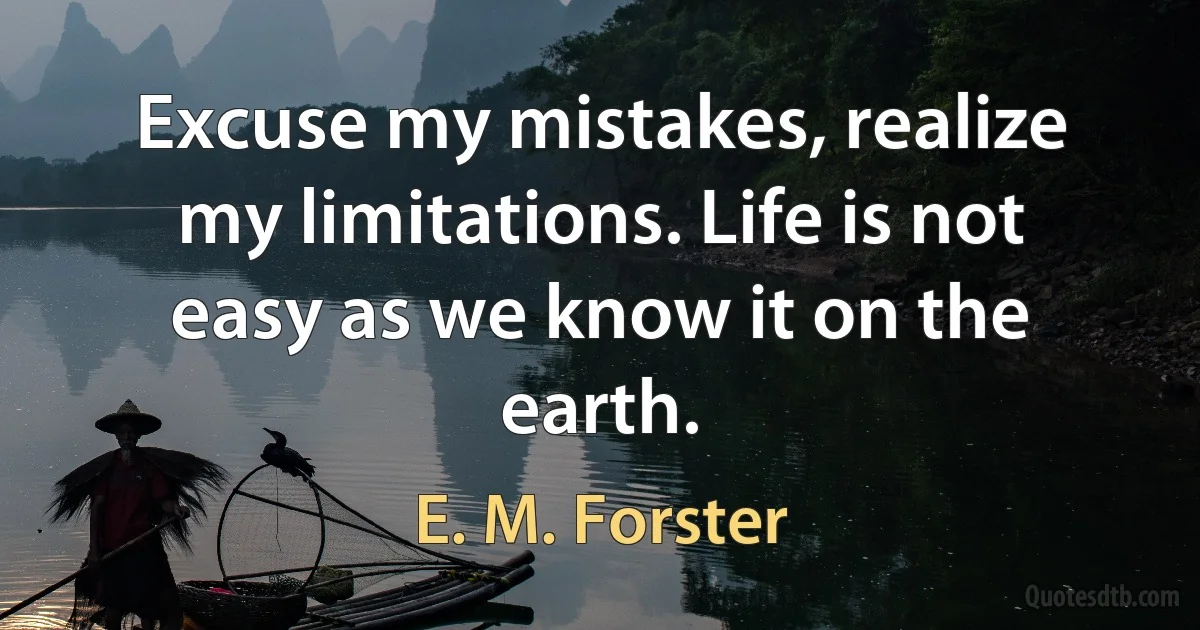 Excuse my mistakes, realize my limitations. Life is not easy as we know it on the earth. (E. M. Forster)