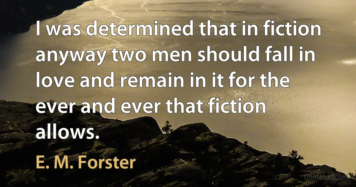 I was determined that in fiction anyway two men should fall in love and remain in it for the ever and ever that fiction allows. (E. M. Forster)