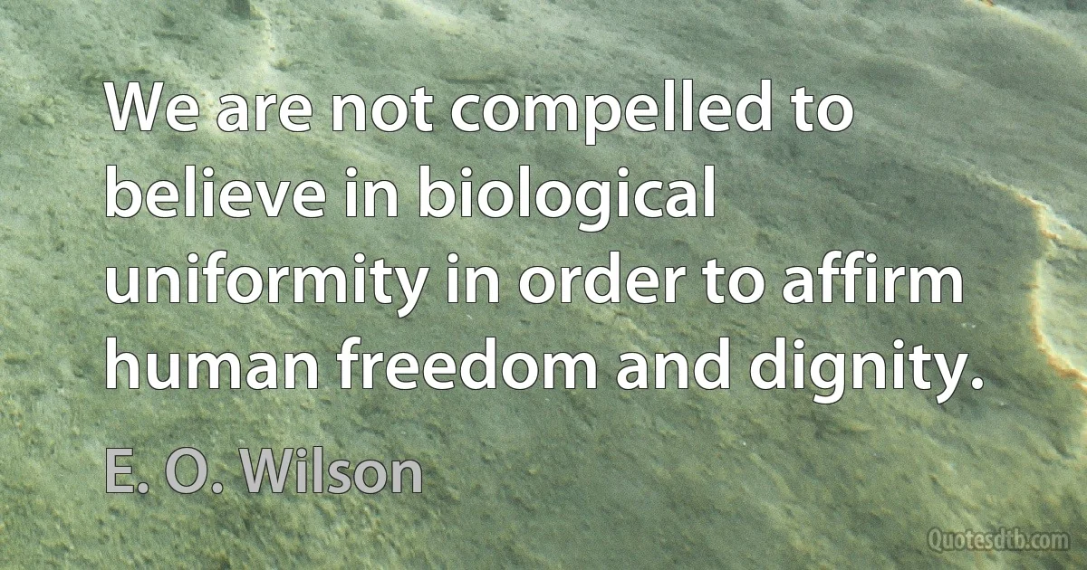 We are not compelled to believe in biological uniformity in order to affirm human freedom and dignity. (E. O. Wilson)