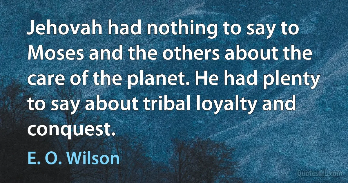 Jehovah had nothing to say to Moses and the others about the care of the planet. He had plenty to say about tribal loyalty and conquest. (E. O. Wilson)