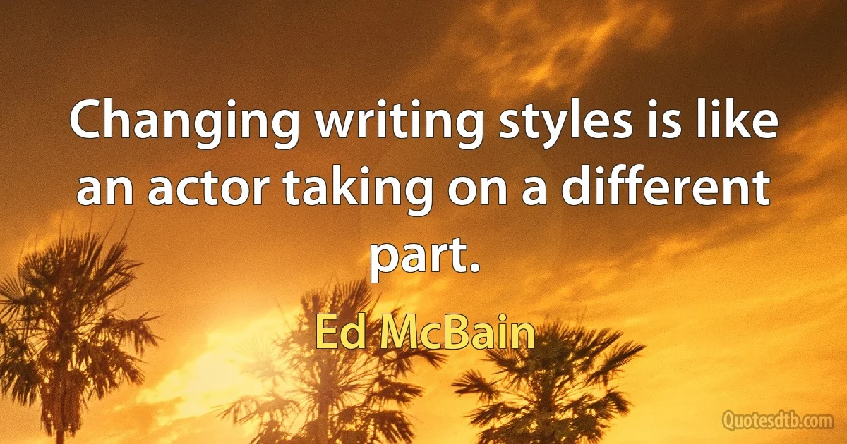 Changing writing styles is like an actor taking on a different part. (Ed McBain)