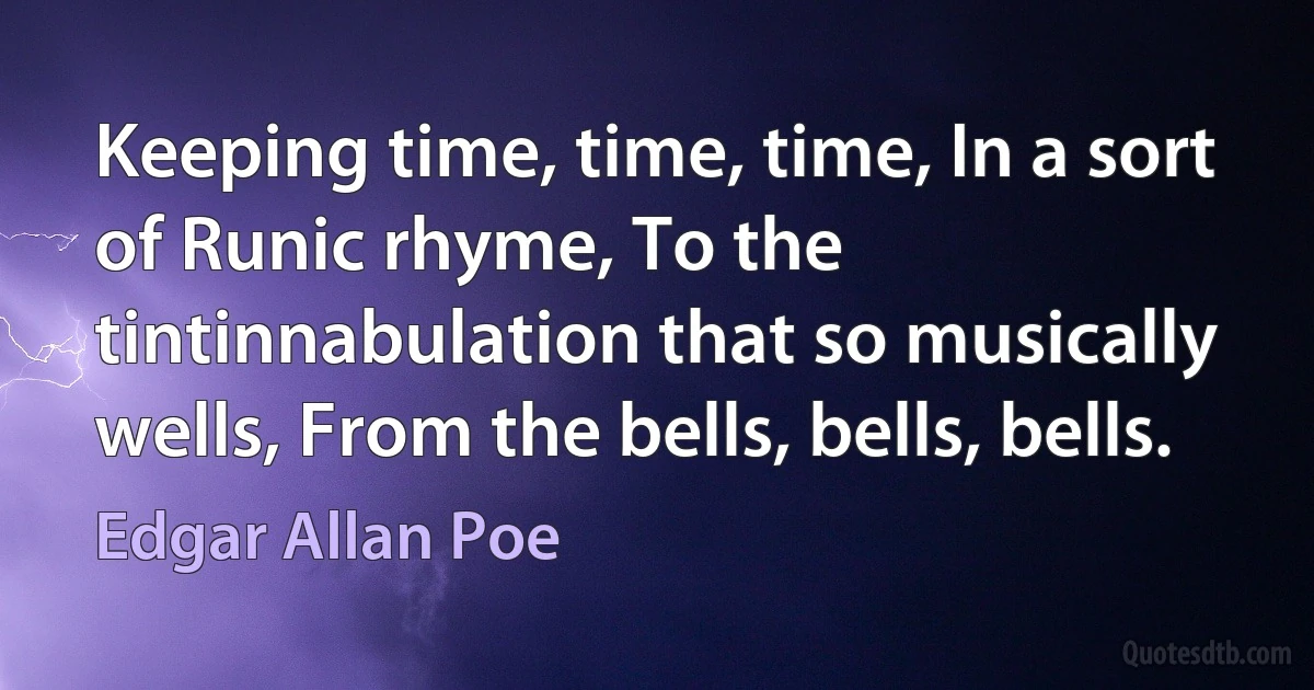 Keeping time, time, time, In a sort of Runic rhyme, To the tintinnabulation that so musically wells, From the bells, bells, bells. (Edgar Allan Poe)