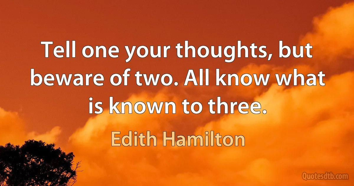 Tell one your thoughts, but beware of two. All know what is known to three. (Edith Hamilton)