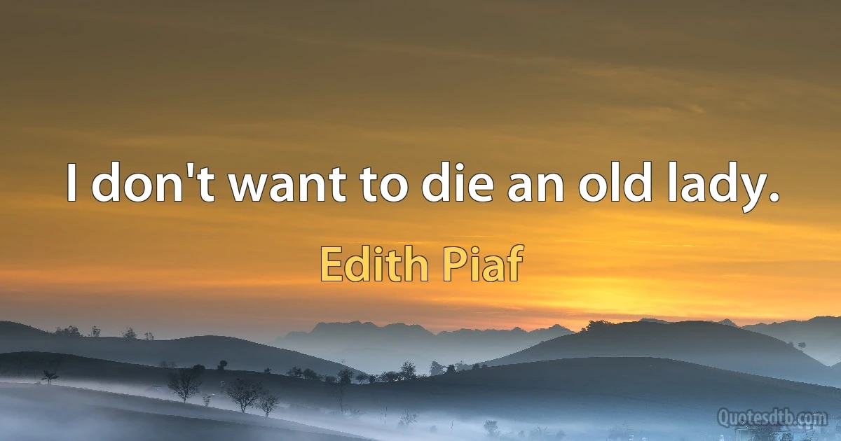 I don't want to die an old lady. (Edith Piaf)