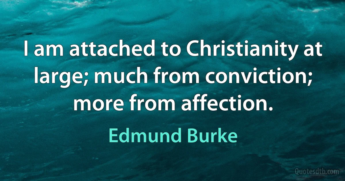 I am attached to Christianity at large; much from conviction; more from affection. (Edmund Burke)