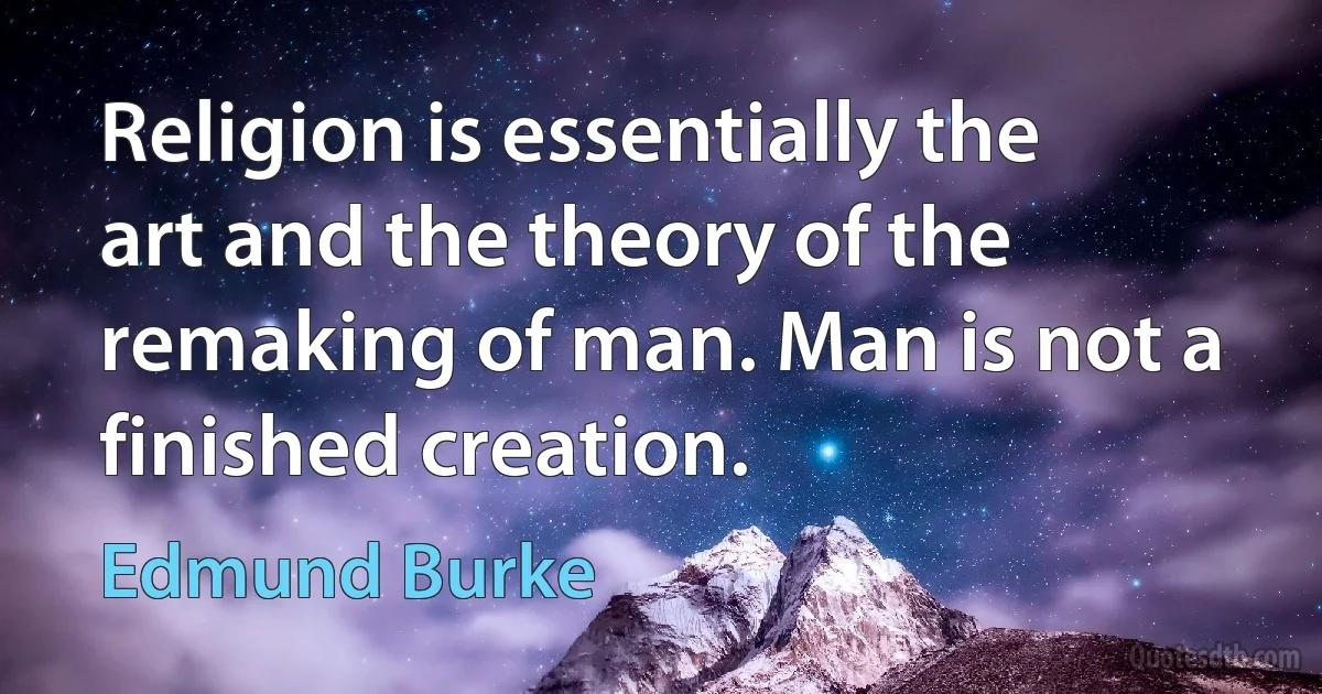 Religion is essentially the art and the theory of the remaking of man. Man is not a finished creation. (Edmund Burke)