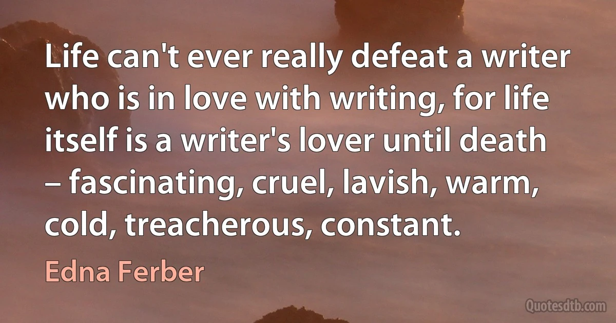 Life can't ever really defeat a writer who is in love with writing, for life itself is a writer's lover until death – fascinating, cruel, lavish, warm, cold, treacherous, constant. (Edna Ferber)