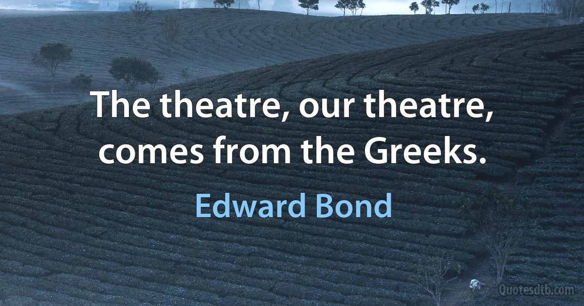 The theatre, our theatre, comes from the Greeks. (Edward Bond)