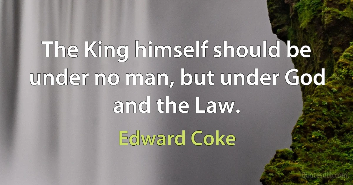 The King himself should be under no man, but under God and the Law. (Edward Coke)