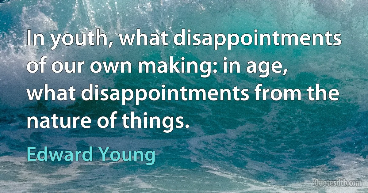 In youth, what disappointments of our own making: in age, what disappointments from the nature of things. (Edward Young)