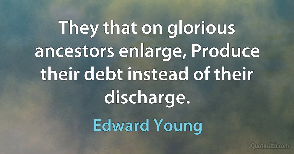 They that on glorious ancestors enlarge, Produce their debt instead of their discharge. (Edward Young)