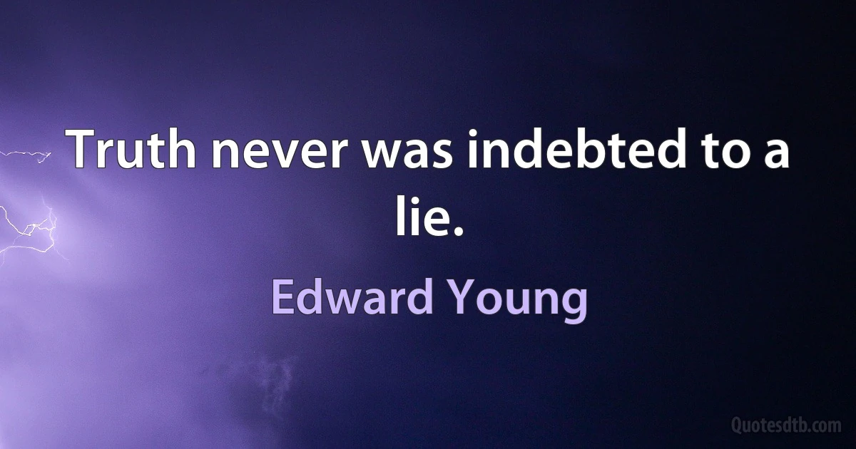 Truth never was indebted to a lie. (Edward Young)