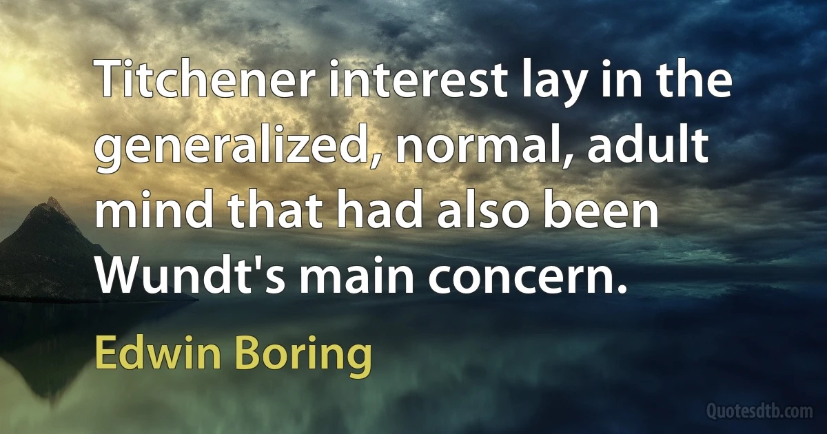 Titchener interest lay in the generalized, normal, adult mind that had also been Wundt's main concern. (Edwin Boring)