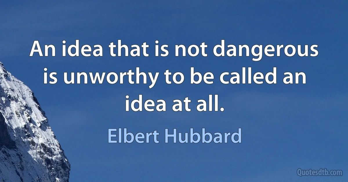 An idea that is not dangerous is unworthy to be called an idea at all. (Elbert Hubbard)