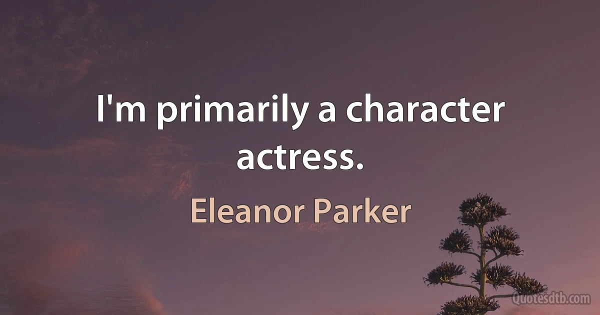 I'm primarily a character actress. (Eleanor Parker)