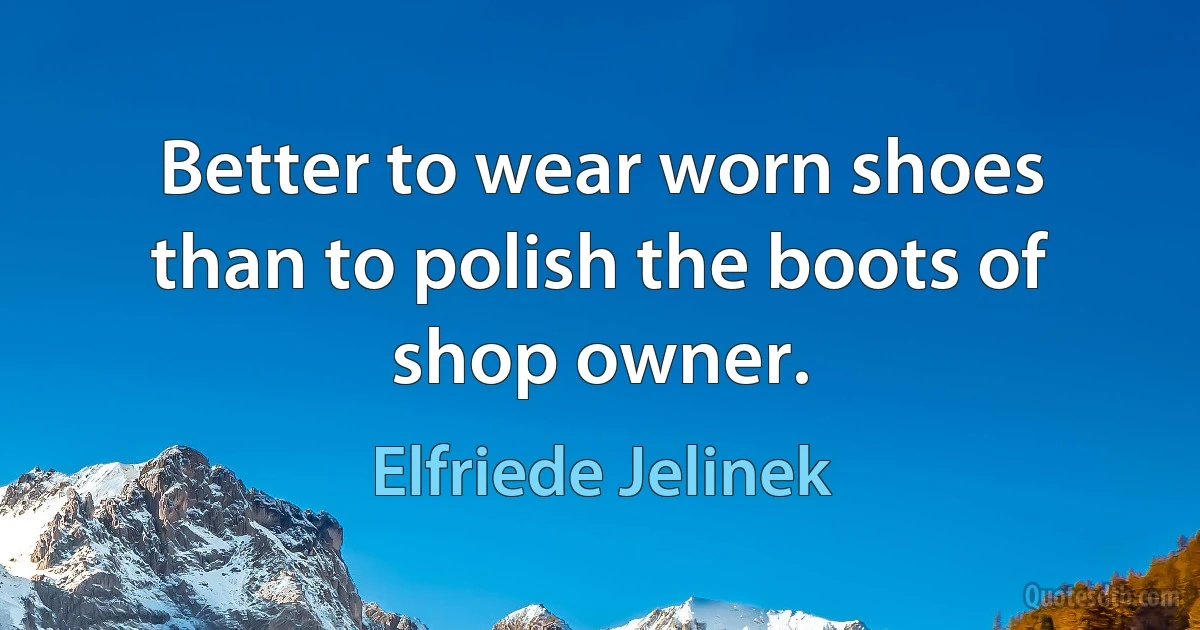 Better to wear worn shoes than to polish the boots of shop owner. (Elfriede Jelinek)