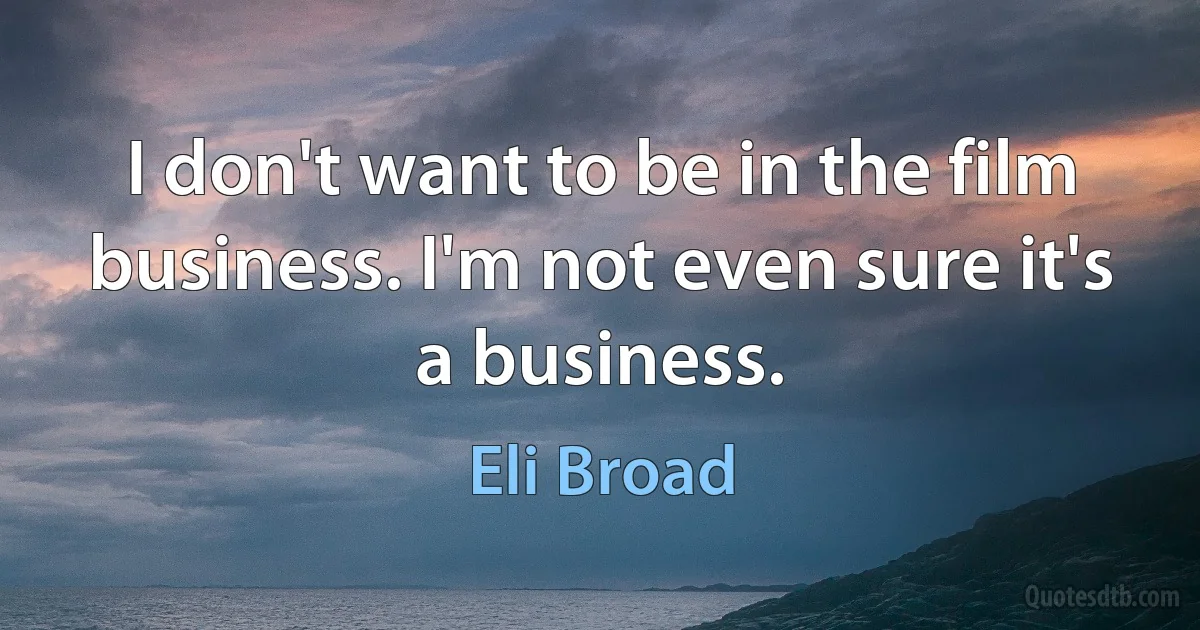 I don't want to be in the film business. I'm not even sure it's a business. (Eli Broad)