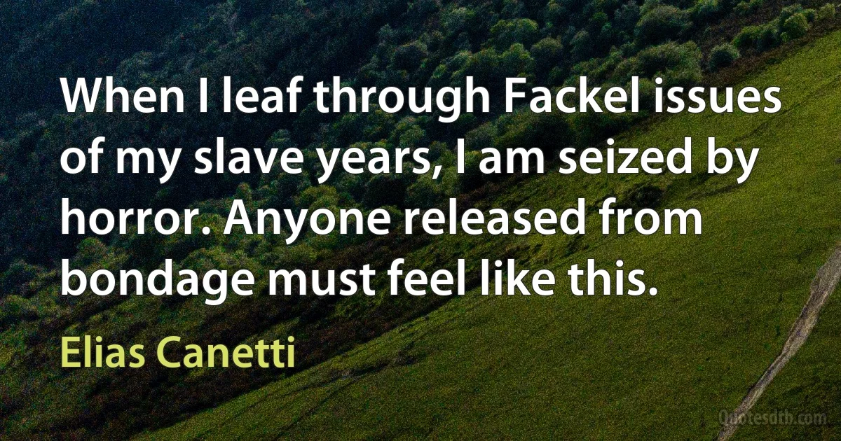 When I leaf through Fackel issues of my slave years, I am seized by horror. Anyone released from bondage must feel like this. (Elias Canetti)