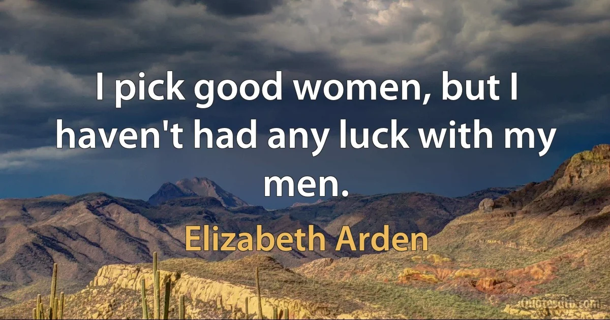 I pick good women, but I haven't had any luck with my men. (Elizabeth Arden)