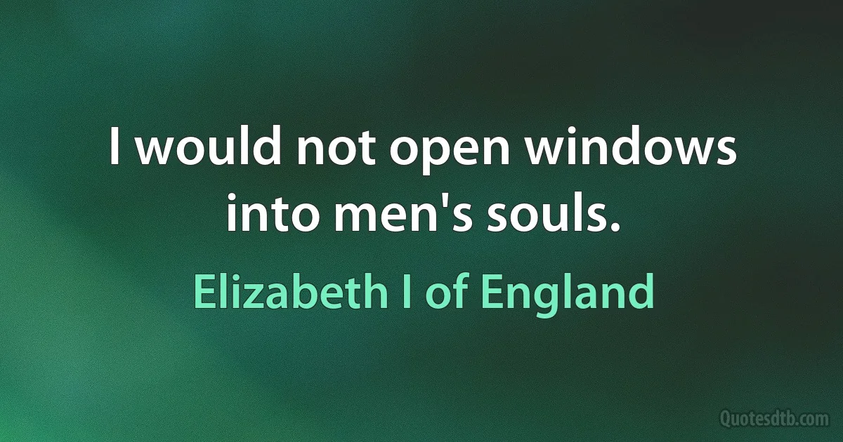 I would not open windows into men's souls. (Elizabeth I of England)